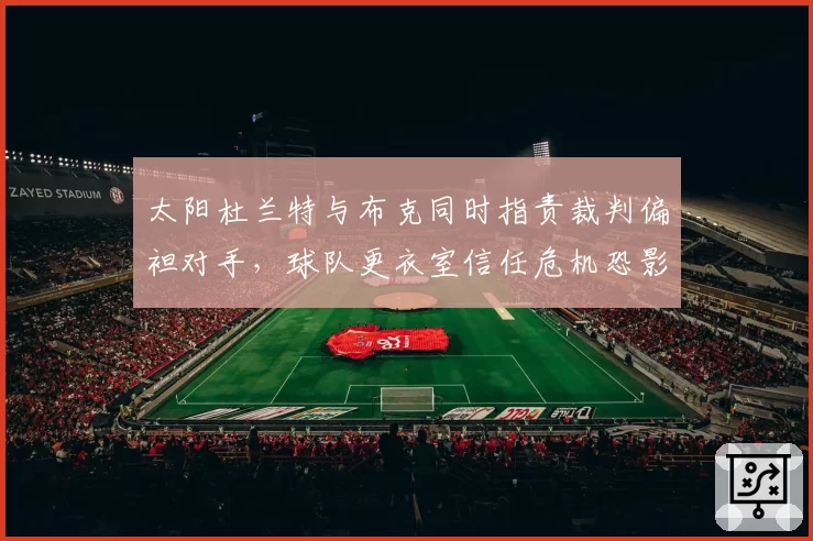 太阳杜兰特与布克同时指责裁判偏袒对手，球队更衣室信任危机恐影响季后赛