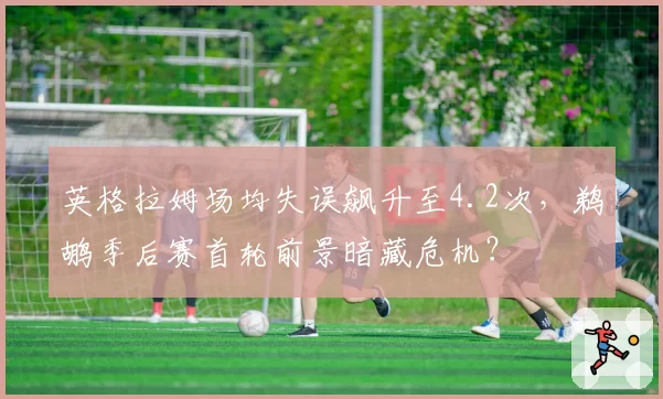 英格拉姆场均失误飙升至4.2次，鹈鹕季后赛首轮前景暗藏危机？