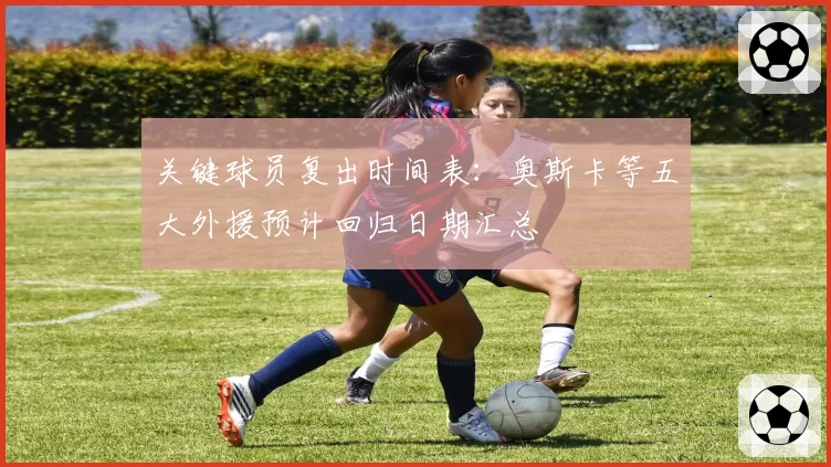 关键球员复出时间表:奥斯卡等五大外援预计回归日期汇总