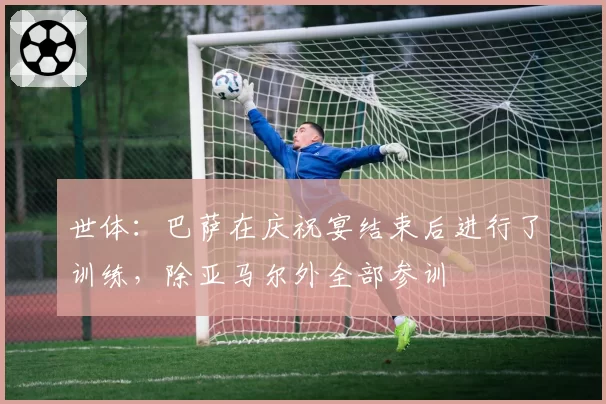 世体:巴萨在庆祝宴结束后进行了训练,除亚马尔外全部参训