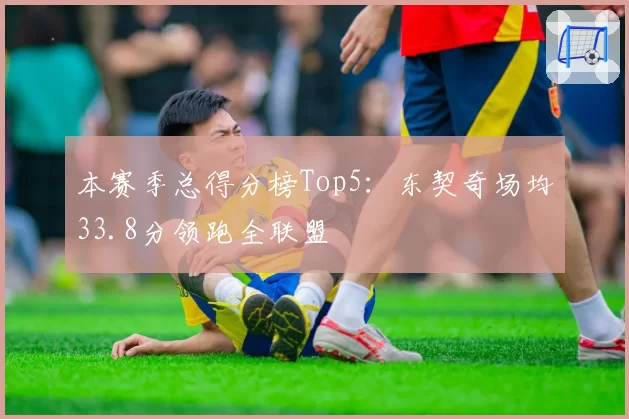 本赛季总得分榜Top5：东契奇场均33.8分领跑全联盟