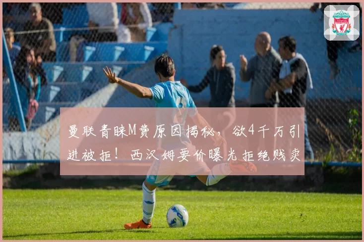 曼联青睐M费原因揭秘,欲4千万引进被拒!西汉姆要价曝光拒绝贱卖