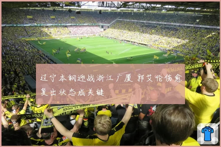 辽宁本钢迎战浙江广厦 郭艾伦伤愈复出状态成关键