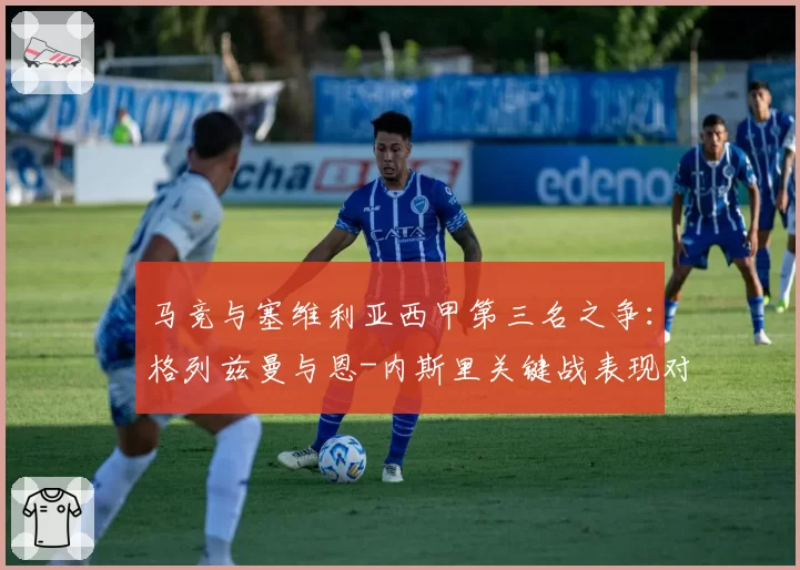 马竞与塞维利亚西甲第三名之争：格列兹曼与恩-内斯里关键战表现对比