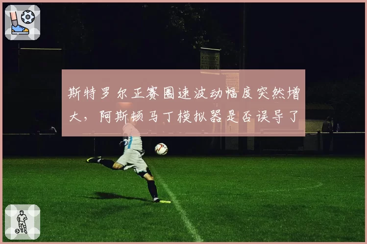 斯特罗尔正赛圈速波动幅度突然增大，阿斯顿马丁模拟器是否误导了车手？