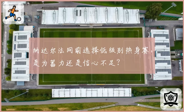 纳达尔法网前选择低级别热身赛，是为蓄力还是信心不足？