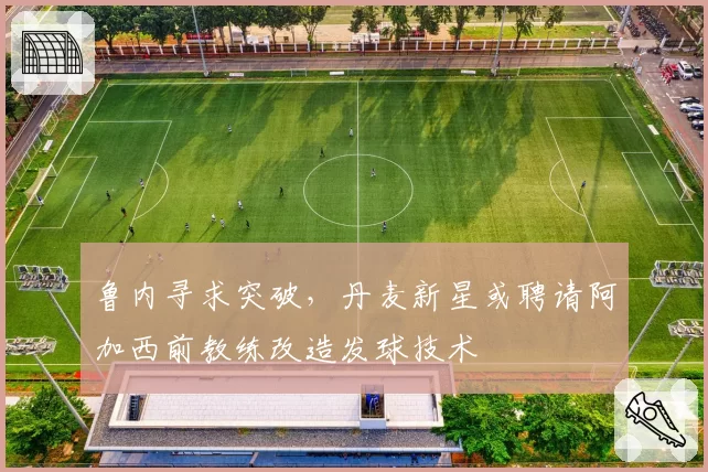 鲁内寻求突破，丹麦新星或聘请阿加西前教练改造发球技术