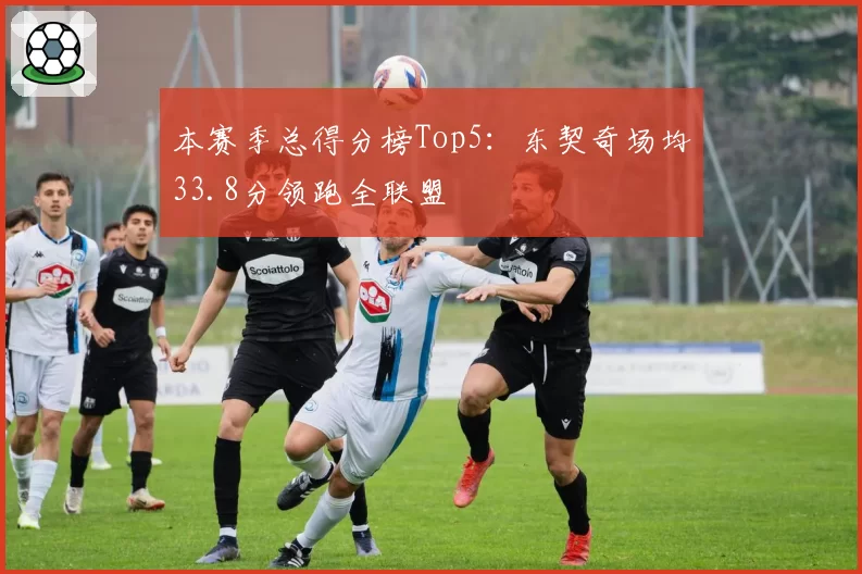 本赛季总得分榜Top5:东契奇场均33.8分领跑全联盟