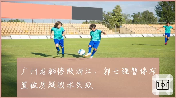 广州龙狮惨败浙江，郭士强暂停布置被质疑战术失效