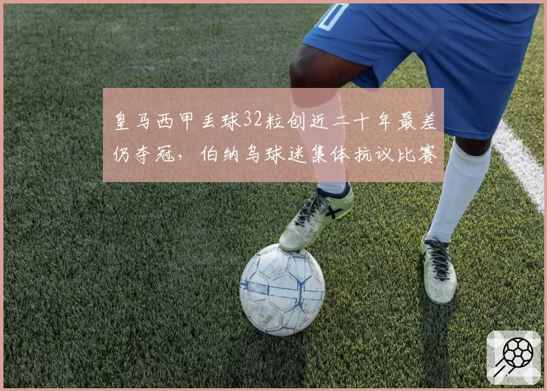 皇马西甲丢球32粒创近二十年最差仍夺冠,伯纳乌球迷集体抗议比赛用球