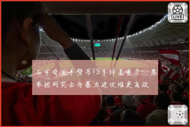 石宇奇正手劈吊VS李梓嘉重杀：男单控网突击与暴力进攻谁更高效