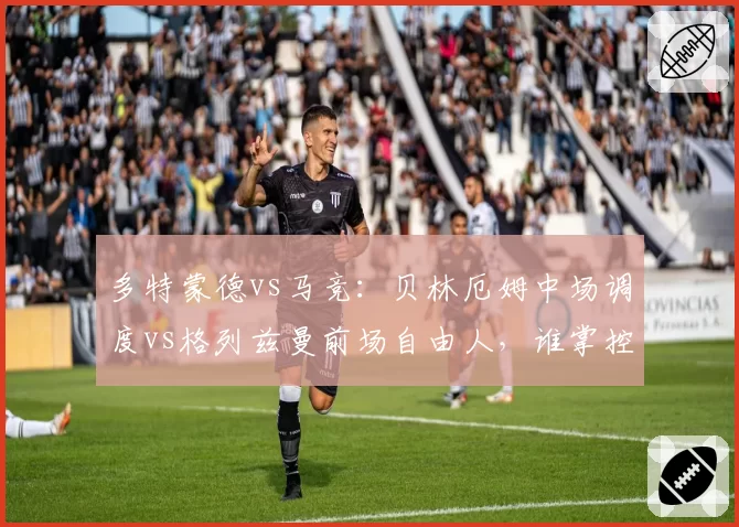 多特蒙德vs马竞：贝林厄姆中场调度vs格列兹曼前场自由人，谁掌控节奏