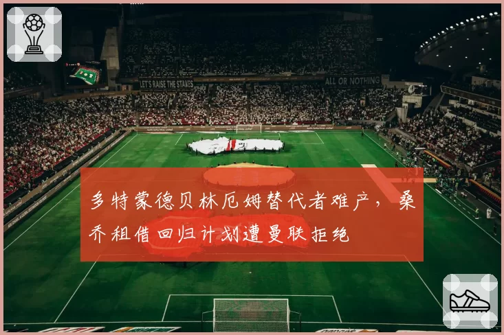 多特蒙德贝林厄姆替代者难产,桑乔租借回归计划遭曼联拒绝