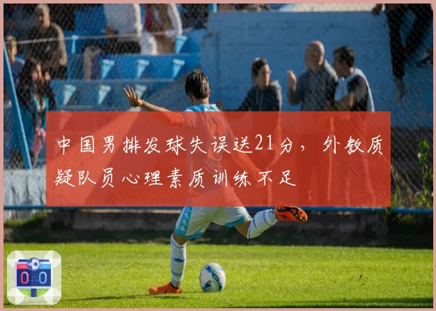 中国男排发球失误送21分，外教质疑队员心理素质训练不足
