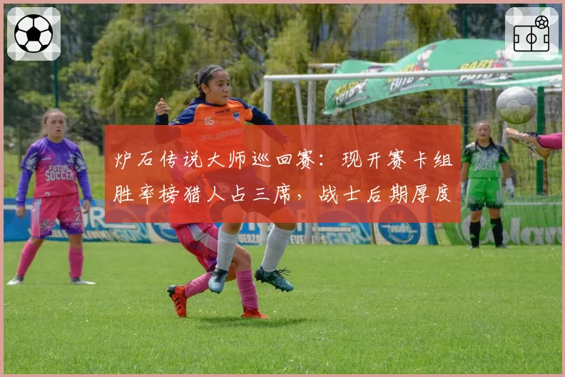 炉石传说大师巡回赛：现开赛卡组胜率榜猎人占三席，战士后期厚度不足