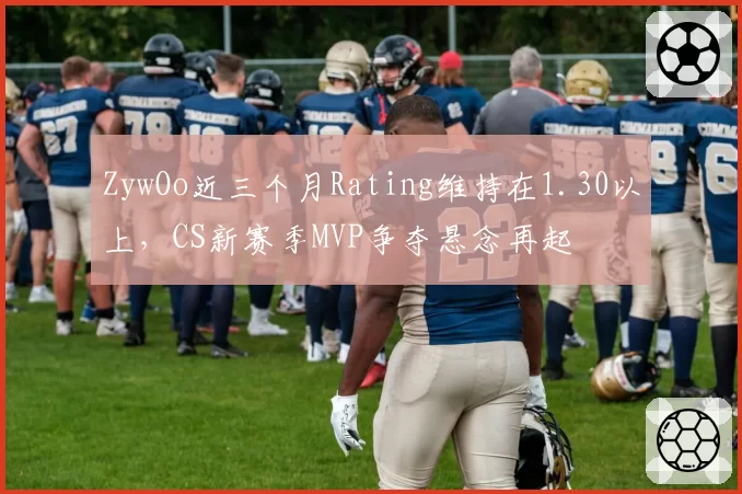 ZywOo近三个月Rating维持在1.30以上，CS新赛季MVP争夺悬念再起