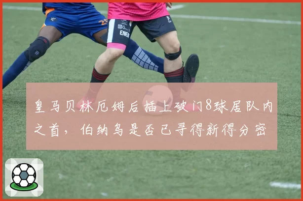 皇马贝林厄姆后插上破门8球居队内之首，伯纳乌是否已寻得新得分密码？