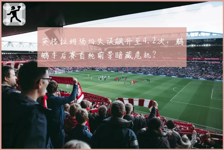 英格拉姆场均失误飙升至4.2次，鹈鹕季后赛首轮前景暗藏危机？