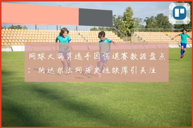 网球大满贯选手因伤退赛数据盘点：纳达尔法网历史性缺席引关注