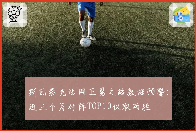 斯瓦泰克法网卫冕之路数据预警：近三个月对阵TOP10仅取两胜