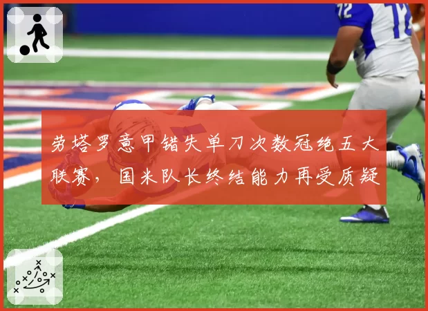 劳塔罗意甲错失单刀次数冠绝五大联赛，国米队长终结能力再受质疑