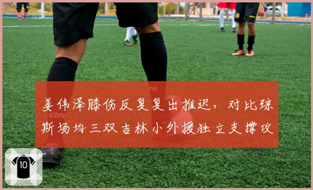 姜伟泽膝伤反复复出推迟，对比琼斯场均三双吉林小外援独立支撑攻防两端