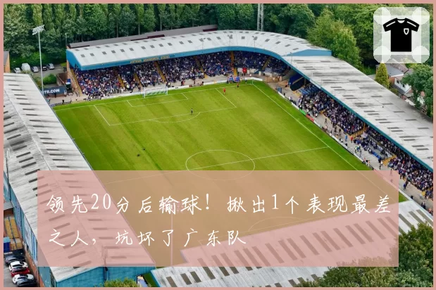 领先20分后输球！揪出1个表现最差之人，坑坏了广东队