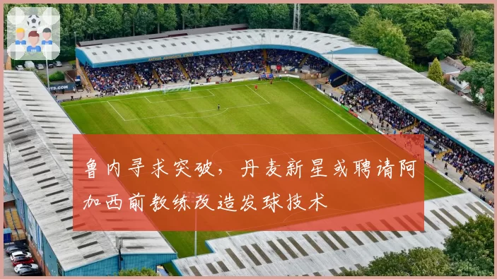 鲁内寻求突破，丹麦新星或聘请阿加西前教练改造发球技术