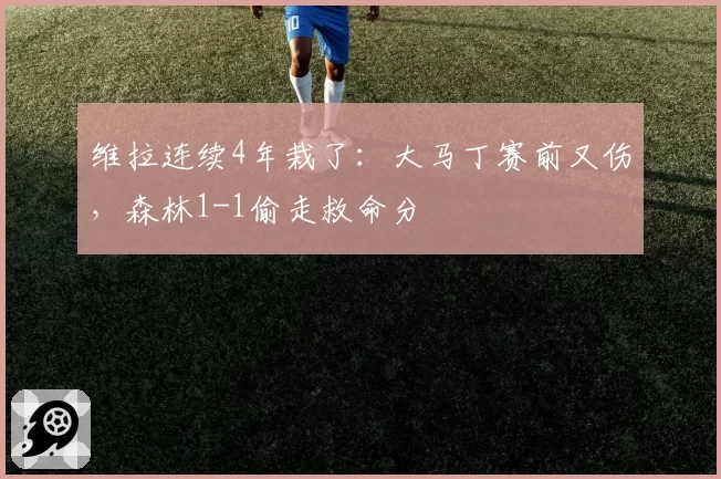 维拉连续4年栽了:大马丁赛前又伤,森林1-1偷走救命分