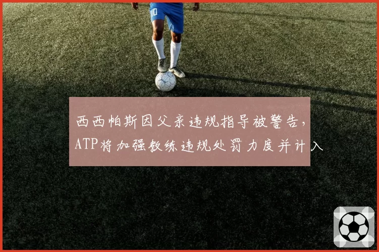 西西帕斯因父亲违规指导被警告，ATP将加强教练违规处罚力度并计入积分