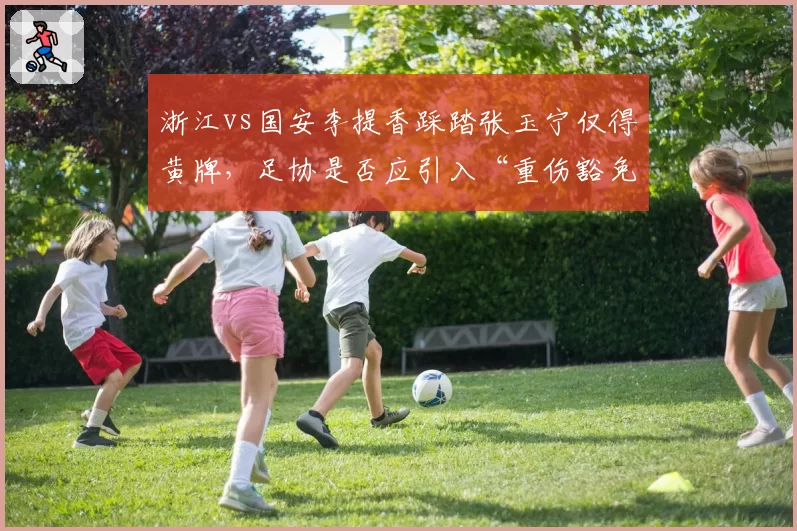 浙江vs国安李提香踩踏张玉宁仅得黄牌,足协是否应引入“重伤豁免”复核?