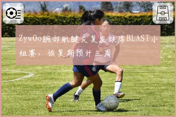 ZywOo腕部肌腱炎复发缺席BLAST小组赛，恢复期预计三周