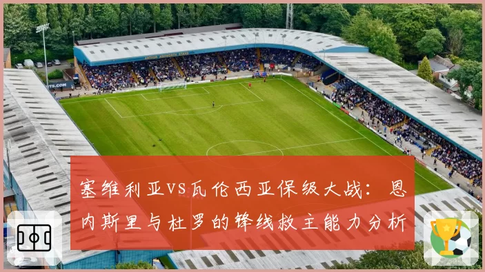 塞维利亚vs瓦伦西亚保级大战：恩内斯里与杜罗的锋线救主能力分析