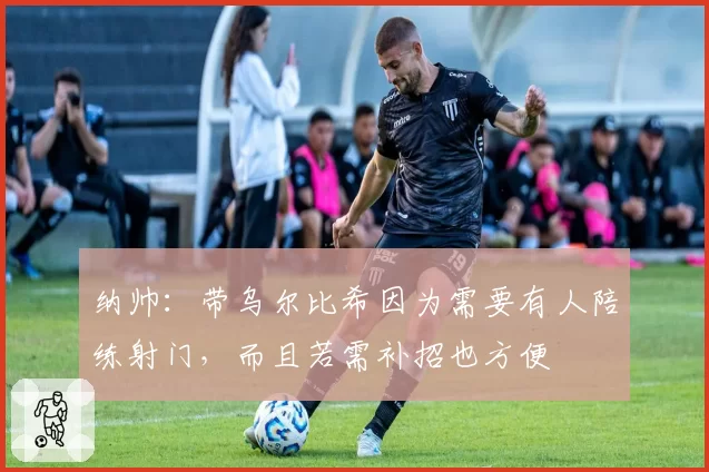 纳帅：带乌尔比希因为需要有人陪练射门，而且若需补招也方便