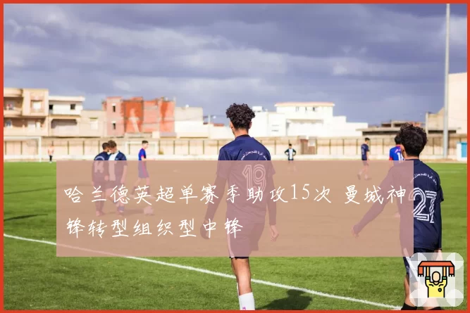 哈兰德英超单赛季助攻15次 曼城神锋转型组织型中锋