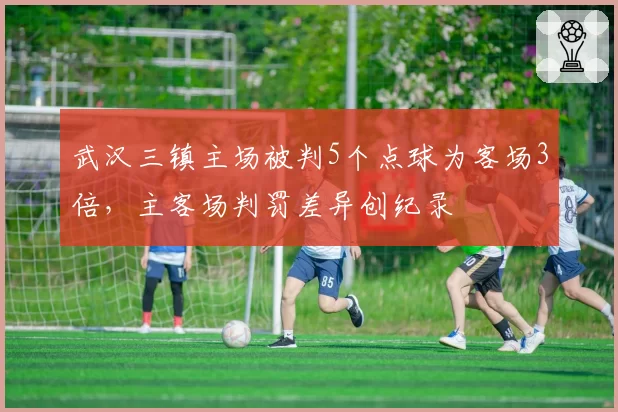 武汉三镇主场被判5个点球为客场3倍，主客场判罚差异创纪录