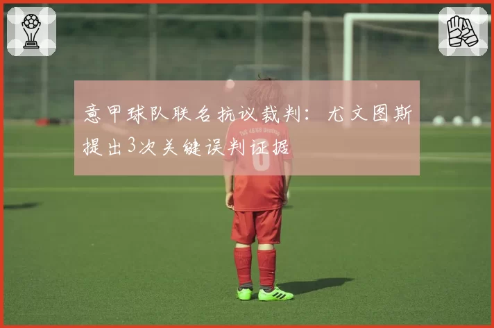 意甲球队联名抗议裁判：尤文图斯提出3次关键误判证据