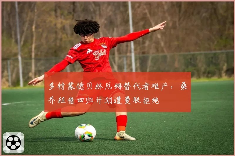 多特蒙德贝林厄姆替代者难产,桑乔租借回归计划遭曼联拒绝