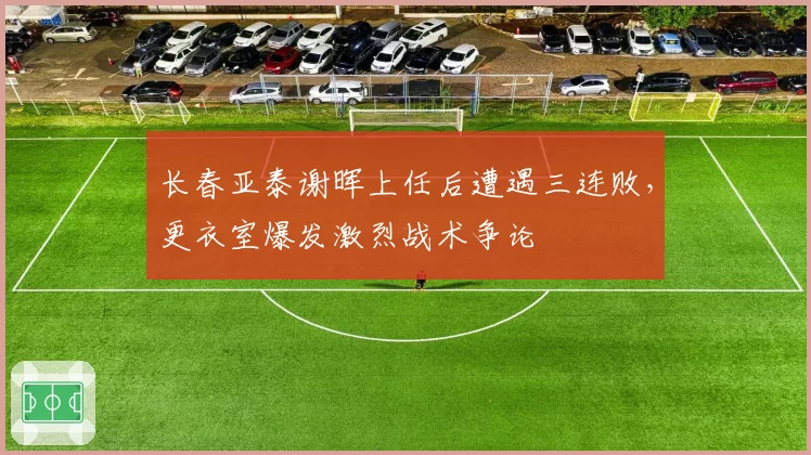 长春亚泰谢晖上任后遭遇三连败,更衣室爆发激烈战术争论