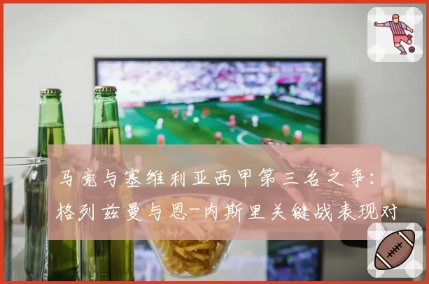 马竞与塞维利亚西甲第三名之争：格列兹曼与恩-内斯里关键战表现对比