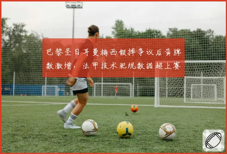 巴黎圣日耳曼梅西假摔争议后黄牌数激增,法甲技术犯规数据超上赛季30%