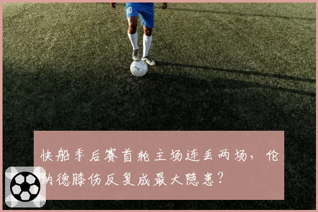 快船季后赛首轮主场连丢两场，伦纳德膝伤反复成最大隐患？