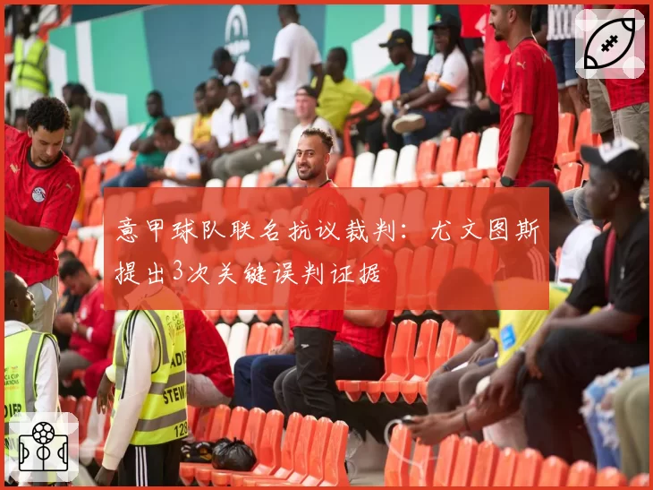意甲球队联名抗议裁判：尤文图斯提出3次关键误判证据