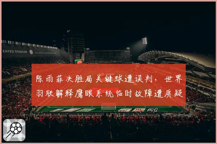 陈雨菲决胜局关键球遭误判，世界羽联解释鹰眼系统临时故障遭质疑