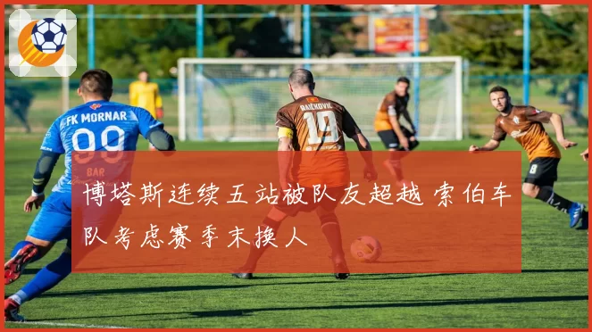 博塔斯连续五站被队友超越 索伯车队考虑赛季末换人