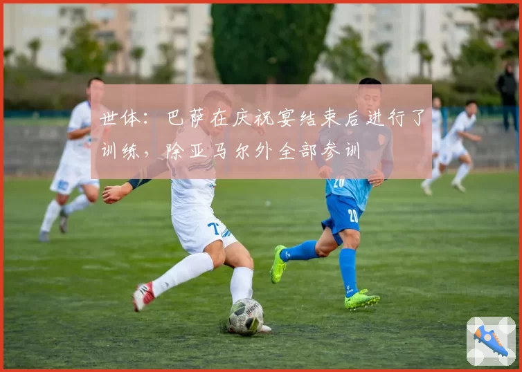 世体：巴萨在庆祝宴结束后进行了训练，除亚马尔外全部参训