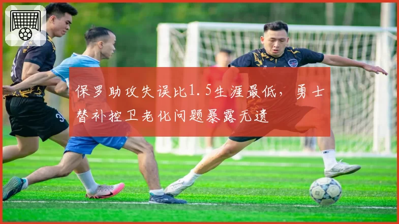 保罗助攻失误比1.5生涯最低，勇士替补控卫老化问题暴露无遗