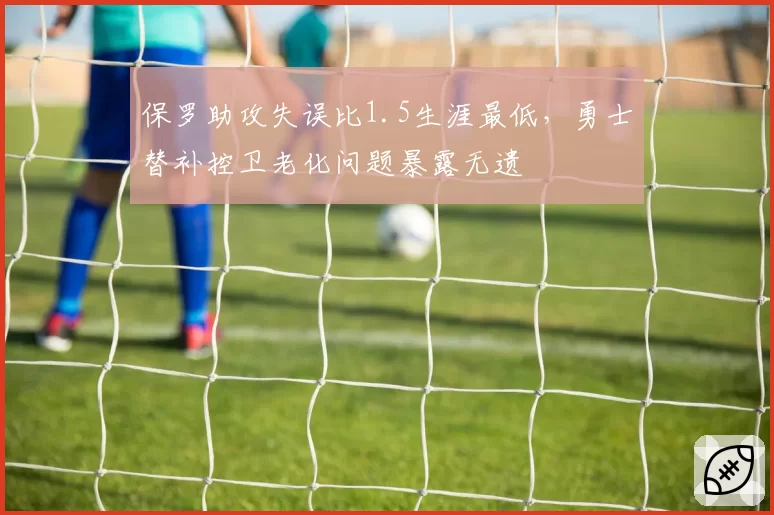 保罗助攻失误比1.5生涯最低，勇士替补控卫老化问题暴露无遗