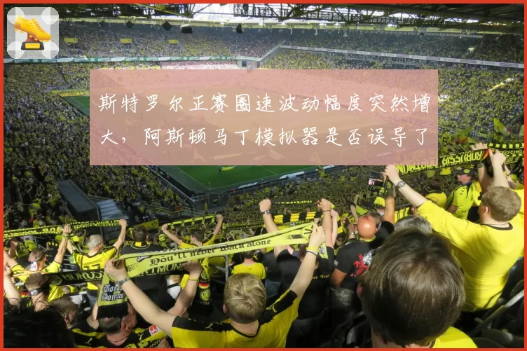 斯特罗尔正赛圈速波动幅度突然增大，阿斯顿马丁模拟器是否误导了车手？