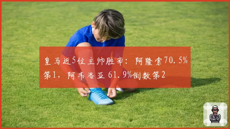 皇马近5位主帅胜率：阿隆索70.5%第1，阿韦洛亚 61.9%倒数第2